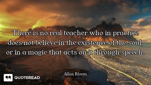 There is no real teacher who in practice does not believe in the existence of the soul, or in a magi...