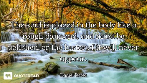 The soul is placed in the body like a rough diamond, and must be polished, or the luster of it will...