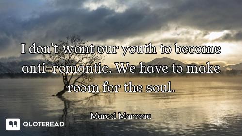 I don't want our youth to become anti-romantic. We have to make room for the soul.