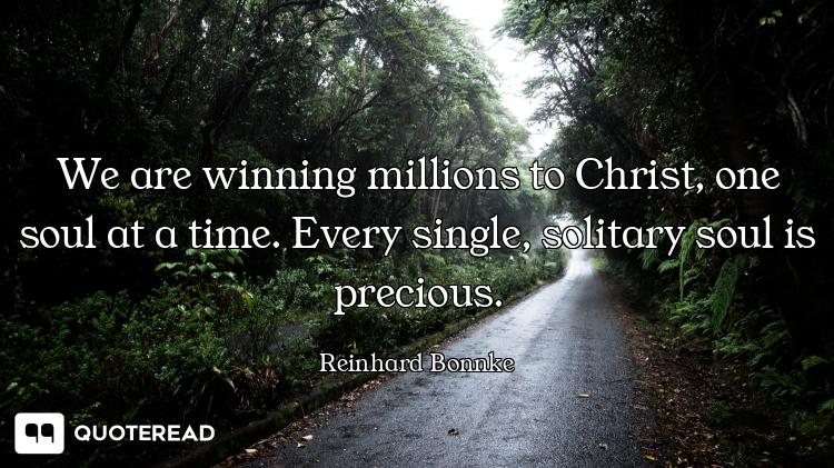 We are winning millions to Christ, one soul at a time. Every single, solitary soul is precious.