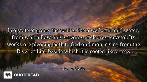 In a state of grace, the soul is like a well of limpid water, from which flow only streams of cleare...