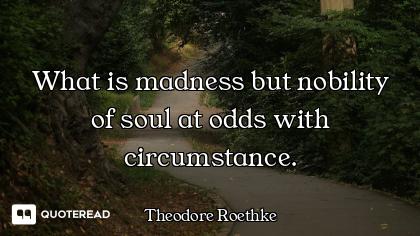 What is madness but nobility of soul at odds with circumstance.