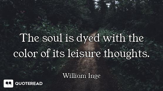 The soul is dyed with the color of its leisure thoughts.