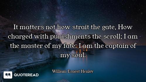 It matters not how strait the gate, How charged with punishments the scroll; I am the master of my f...