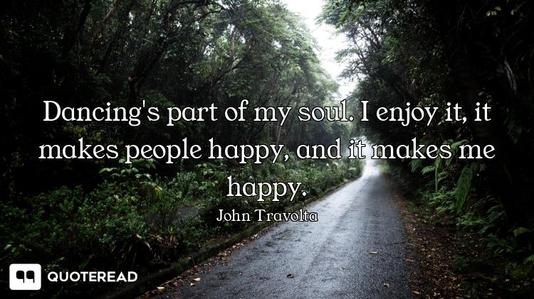 Dancing's part of my soul. I enjoy it, it makes people happy, and it makes me happy.