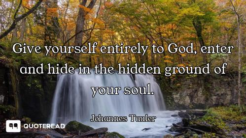 Give yourself entirely to God, enter and hide in the hidden ground of your soul.