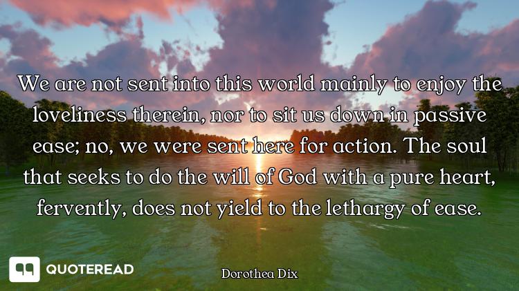 We are not sent into this world mainly to enjoy the loveliness therein, nor to sit us down in passiv...