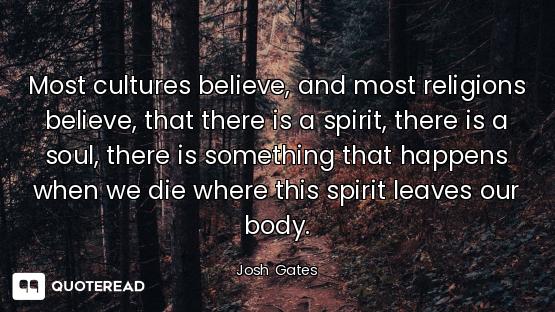 Most cultures believe, and most religions believe, that there is a spirit, there is a soul, there is...