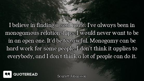I believe in finding a soul mate. I've always been in monogamous relationships. I would never want t...