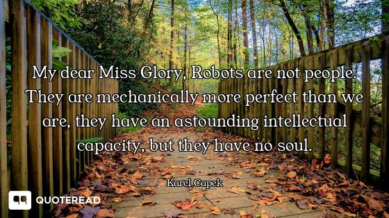 My dear Miss Glory, Robots are not people. They are mechanically more perfect than we are, they have...