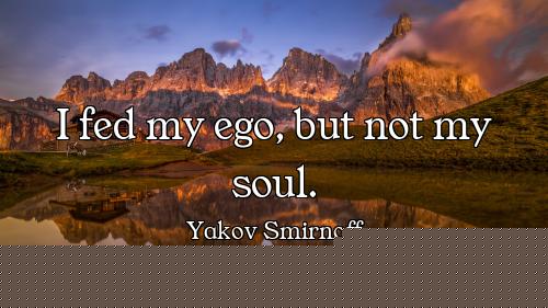 I fed my ego, but not my soul.