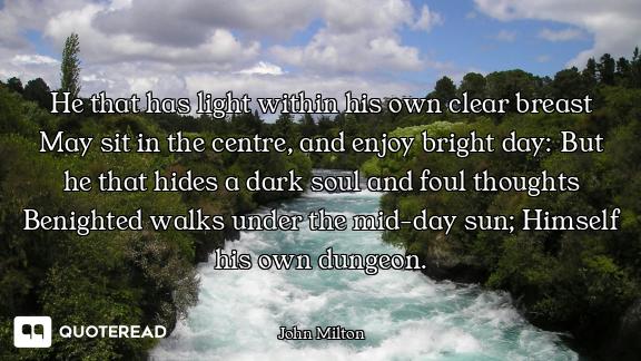 He that has light within his own clear breast May sit in the centre, and enjoy bright day: But he th...