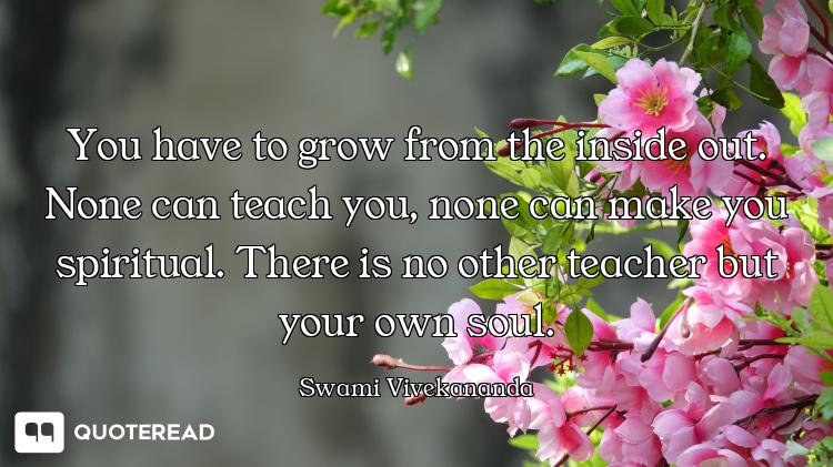 You have to grow from the inside out. None can teach you, none can make you spiritual. There is no o...