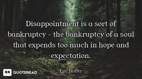 Disappointment is a sort of bankruptcy - the bankruptcy of a soul that expends too much in hope and...