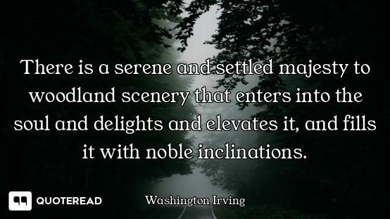 There is a serene and settled majesty to woodland scenery that enters into the soul and delights and...