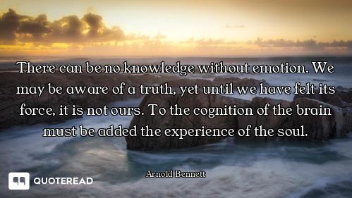 There can be no knowledge without emotion. We may be aware of a truth, yet until we have felt its fo...