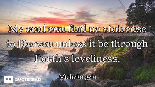 My soul can find no staircase to Heaven unless it be through Earth's loveliness.