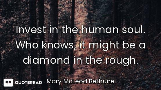 Invest in the human soul. Who knows, it might be a diamond in the rough.