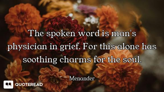 The spoken word is man's physician in grief. For this alone has soothing charms for the soul.