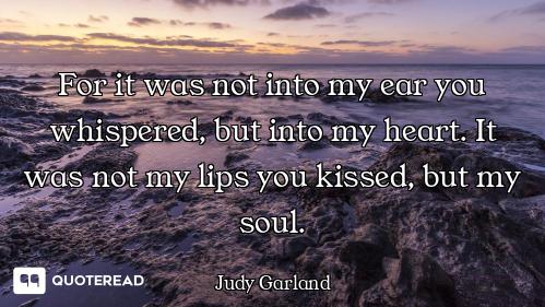 For it was not into my ear you whispered, but into my heart. It was not my lips you kissed, but my s...