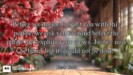 Before we decide to trust you with Before we decide to trust you with this power, we ask you to stand before the public and explain you...