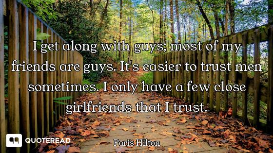 I get along with guys; most of my f I get along with guys; most of my friends are guys. It's easier to trust men sometimes. I only have...