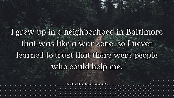I grew up in a neighborhood in Baltimore that was like a war zone, so I never learned to trust that...