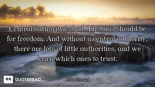 Central authority is bad. The bias should be for freedom. And without a central authority, there are...