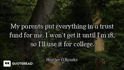 My parents put everything in a trust fund for me. I won't get it until I'm 18, so I'll use it for co...