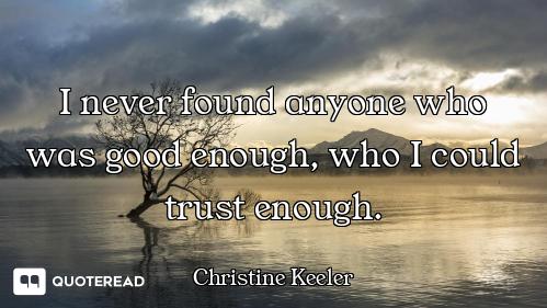 I never found anyone who was good enough, who I could trust enough.
