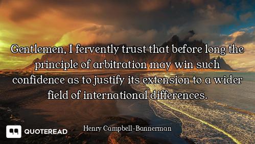 Gentlemen, I fervently trust that before long the principle of arbitration may win such confidence a...