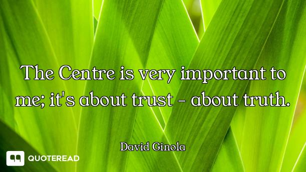 The Centre is very important to me; it's about trust - about truth.