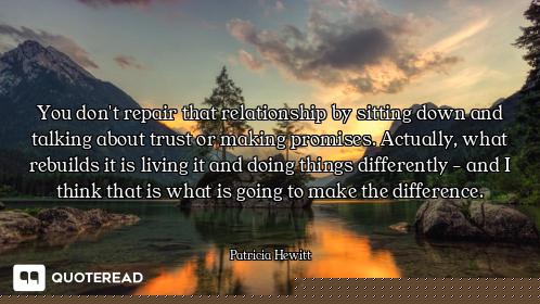You don't repair that relationship by sitting down and talking about trust or making promises. Actua...