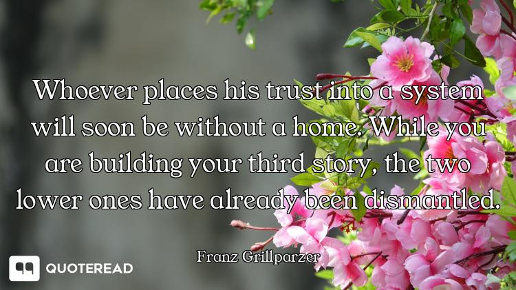Whoever places his trust into a system will soon be without a home. While you are building your thir...