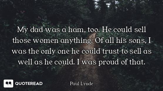 My dad was a ham, too. He could sell those women anything. Of all his sons, I was the only one he co...