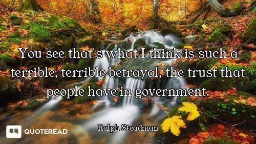 You see that's what I think is such a terrible, terrible betrayal, the trust that people have in gov...
