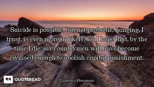 Suicide is possible, but not probable; hanging, I trust, is even more unlikely; for I hope that, by...