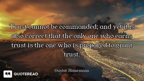 Trust cannot be commanded; and yet it is also correct that the only one who earns trust is the one w...