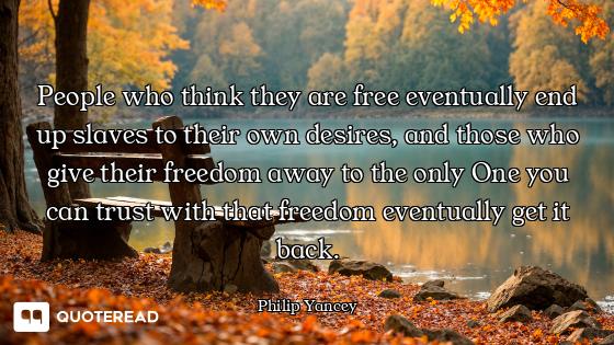People who think they are free eventually end up slaves to their own desires, and those who give the...