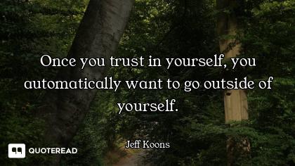 Once you trust in yourself, you automatically want to go outside of yourself.