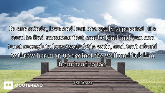 In our minds, love and lust are really separated. It's hard to find someone that can be kind and you...