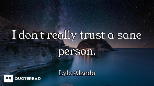 I don't really trust a sane person.