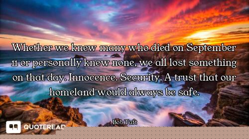 Whether we knew many who died on September 11 or personally knew none, we all lost something on that...