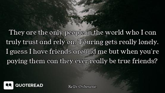 They are the only people in the world who I can truly trust and rely on. Touring gets really lonely....