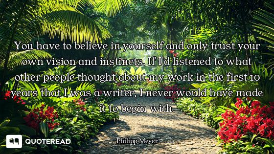 You have to believe in yourself and only trust your own vision and instincts. If I'd listened to wha...