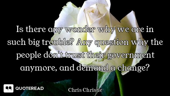 Is there any wonder why we are in such big trouble? Any question why the people don't trust their go...