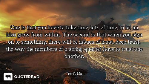 One is that you have to take time, lots of time, to let an idea grow from within. The second is that...