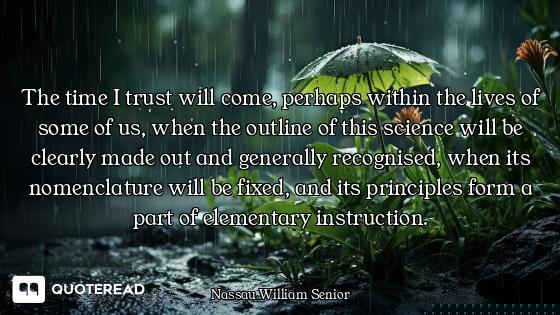The time I trust will come, perhaps within the lives of some of us, when the outline of this science...