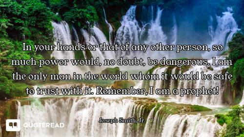 In your hands or that of any other person, so much power would, no doubt, be dangerous. I am the onl...