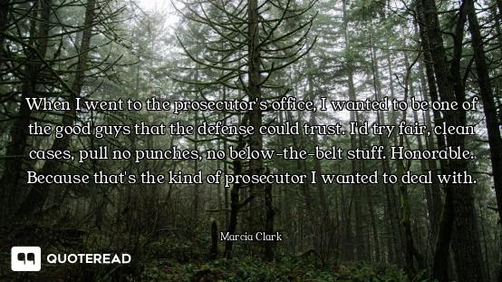 When I went to the prosecutor's office, I wanted to be one of the good guys that the defense could t...